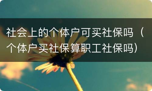 社会上的个体户可买社保吗（个体户买社保算职工社保吗）