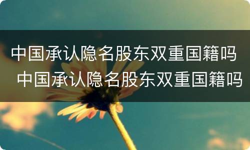 中国承认隐名股东双重国籍吗 中国承认隐名股东双重国籍吗为什么
