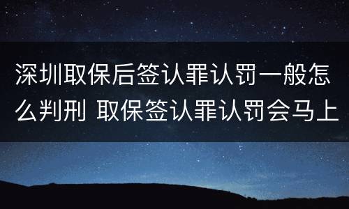 深圳取保后签认罪认罚一般怎么判刑 取保签认罪认罚会马上逮捕吗