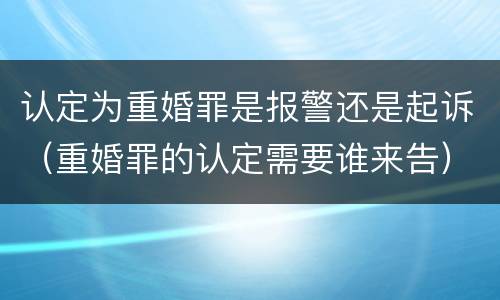 认定为重婚罪是报警还是起诉（重婚罪的认定需要谁来告）
