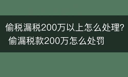 偷税漏税200万以上怎么处理？ 偷漏税款200万怎么处罚