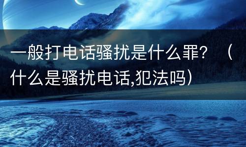一般打电话骚扰是什么罪？（什么是骚扰电话,犯法吗）
