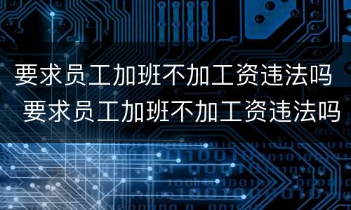 要求员工加班不加工资违法吗 要求员工加班不加工资违法吗怎么处理