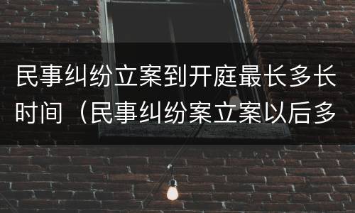 民事纠纷立案到开庭最长多长时间（民事纠纷案立案以后多久开庭）