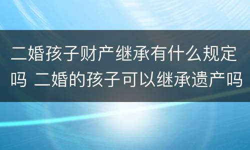 二婚孩子财产继承有什么规定吗 二婚的孩子可以继承遗产吗