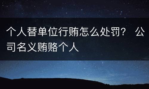 个人替单位行贿怎么处罚？ 公司名义贿赂个人