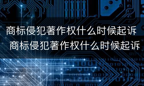 商标侵犯著作权什么时候起诉 商标侵犯著作权什么时候起诉的