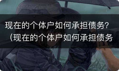 现在的个体户如何承担债务？（现在的个体户如何承担债务义务）