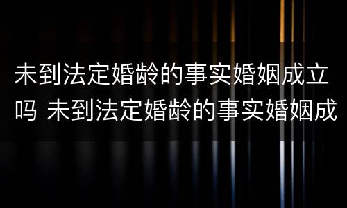 未到法定婚龄的事实婚姻成立吗 未到法定婚龄的事实婚姻成立吗怎么办