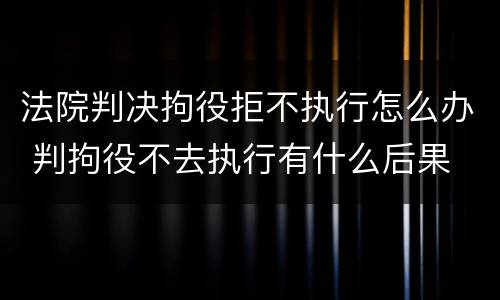 法院判决拘役拒不执行怎么办 判拘役不去执行有什么后果