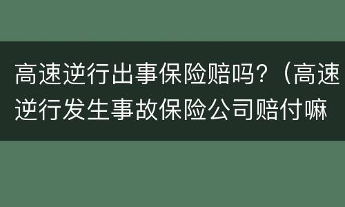 高速逆行出事保险赔吗?（高速逆行发生事故保险公司赔付嘛）