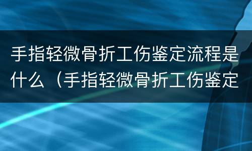 手指轻微骨折工伤鉴定流程是什么（手指轻微骨折工伤鉴定流程是什么意思）