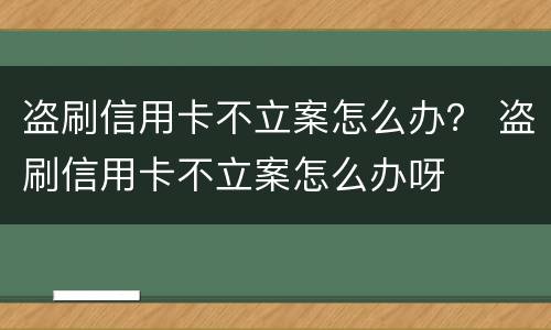 盗刷信用卡不立案怎么办？ 盗刷信用卡不立案怎么办呀