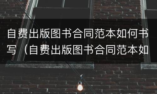 自费出版图书合同范本如何书写（自费出版图书合同范本如何书写模板）