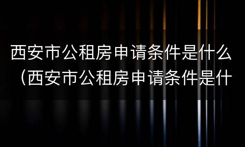 西安市公租房申请条件是什么（西安市公租房申请条件是什么要求）