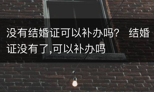 没有结婚证可以补办吗？ 结婚证没有了,可以补办吗