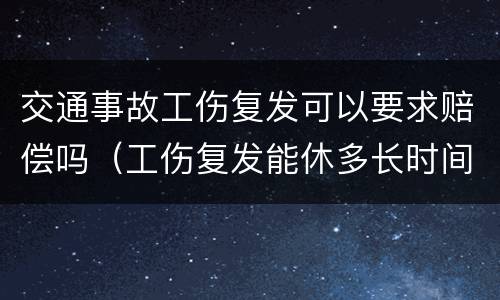 交通事故工伤复发可以要求赔偿吗（工伤复发能休多长时间）