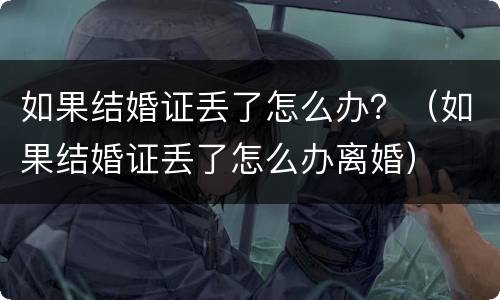 如果结婚证丢了怎么办？（如果结婚证丢了怎么办离婚）