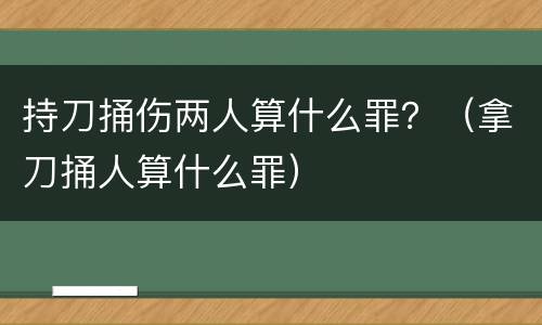 持刀捅伤两人算什么罪？（拿刀捅人算什么罪）