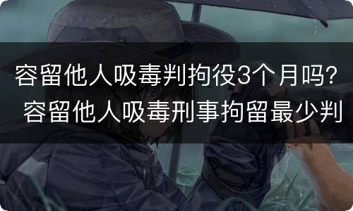 容留他人吸毒判拘役3个月吗？ 容留他人吸毒刑事拘留最少判几个月
