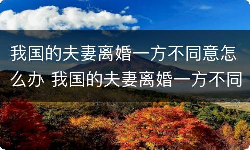 我国的夫妻离婚一方不同意怎么办 我国的夫妻离婚一方不同意怎么办手续