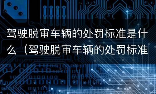 驾驶脱审车辆的处罚标准是什么（驾驶脱审车辆的处罚标准是什么规定）