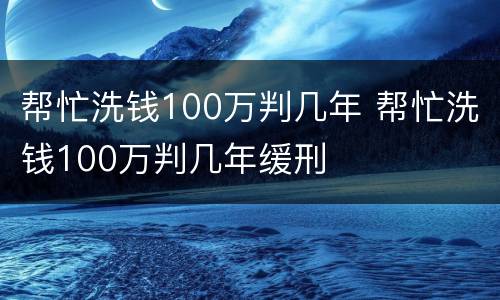 帮忙洗钱100万判几年 帮忙洗钱100万判几年缓刑