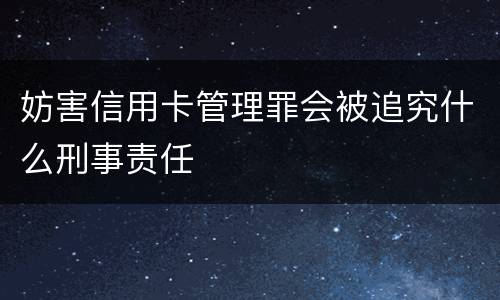 妨害信用卡管理罪会被追究什么刑事责任