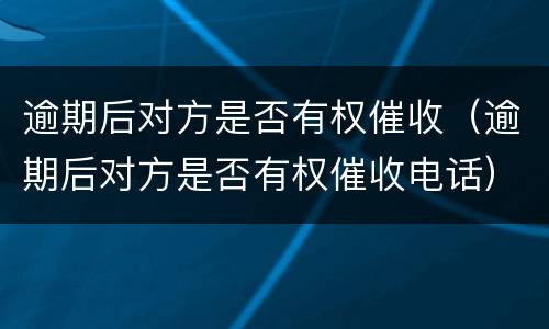 逾期后对方是否有权催收（逾期后对方是否有权催收电话）