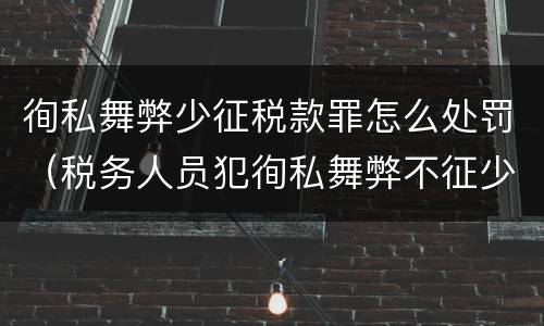 徇私舞弊少征税款罪怎么处罚（税务人员犯徇私舞弊不征少征税款罪最高刑罚为）