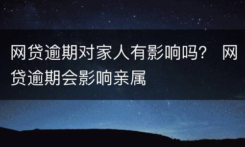 网贷逾期对家人有影响吗？ 网贷逾期会影响亲属