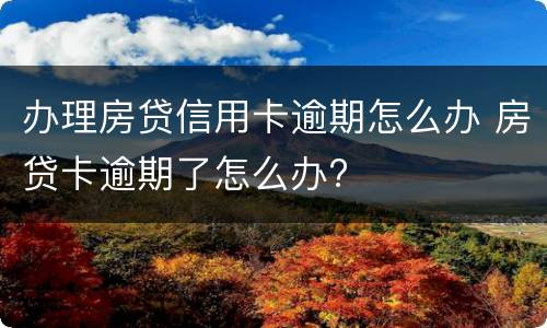 办理房贷信用卡逾期怎么办 房贷卡逾期了怎么办?