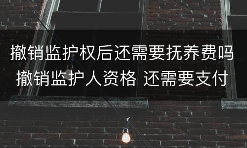 撤销监护权后还需要抚养费吗 撤销监护人资格 还需要支付抚养费么