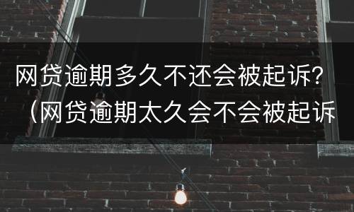 网贷逾期多久不还会被起诉？（网贷逾期太久会不会被起诉）