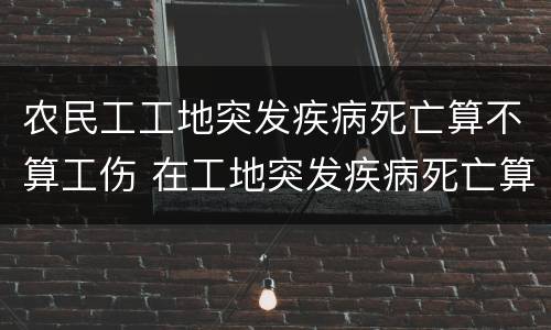 农民工工地突发疾病死亡算不算工伤 在工地突发疾病死亡算不算工伤