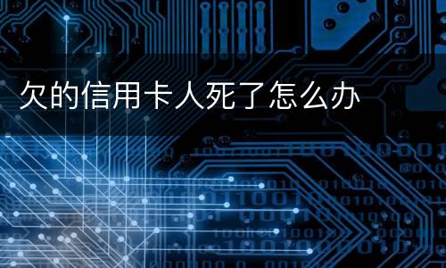欠的信用卡人死了怎么办