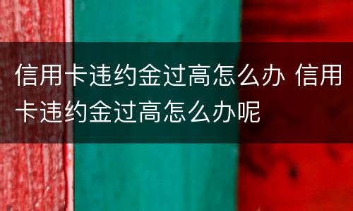 信用卡违约金过高怎么办 信用卡违约金过高怎么办呢