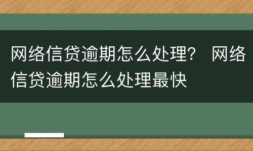 网络信贷逾期怎么处理？ 网络信贷逾期怎么处理最快