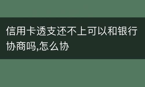 信用卡透支还不上可以和银行协商吗,怎么协