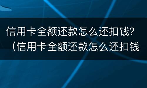 信用卡全额还款怎么还扣钱？（信用卡全额还款怎么还扣钱）