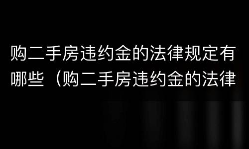 购二手房违约金的法律规定有哪些（购二手房违约金的法律规定有哪些问题）