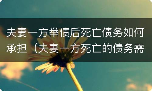 夫妻一方举债后死亡债务如何承担（夫妻一方死亡的债务需另一方承担吗）