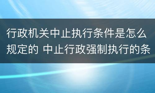 行政机关中止执行条件是怎么规定的 中止行政强制执行的条件
