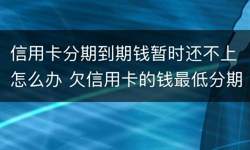 信用卡分期到期钱暂时还不上怎么办 欠信用卡的钱最低分期都还不上怎么办?