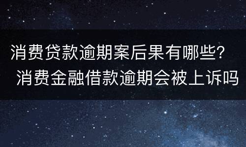 消费贷款逾期案后果有哪些？ 消费金融借款逾期会被上诉吗