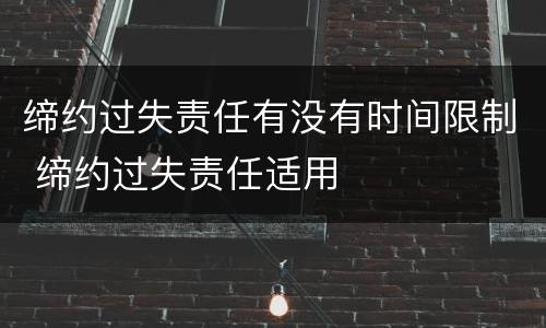 缔约过失责任有没有时间限制 缔约过失责任适用