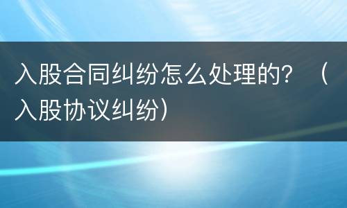 入股合同纠纷怎么处理的？（入股协议纠纷）