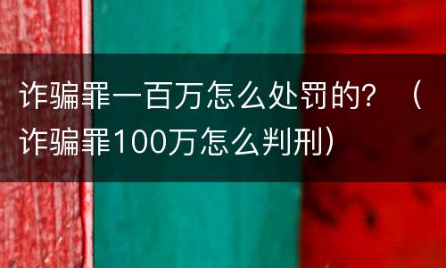 诈骗罪一百万怎么处罚的？（诈骗罪100万怎么判刑）