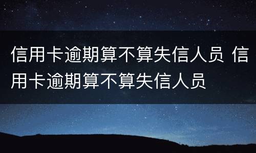 信用卡逾期算不算失信人员 信用卡逾期算不算失信人员