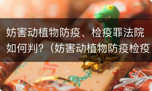 妨害动植物防疫、检疫罪法院如何判?（妨害动植物防疫检疫罪立案标准）